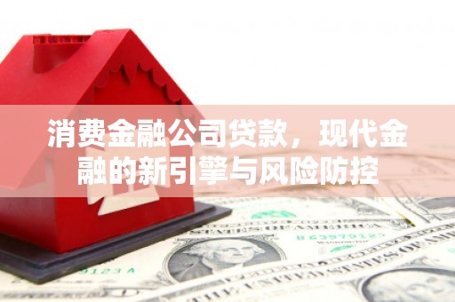 吴堡消费金融公司贷款，现代金融的新引擎与风险防控