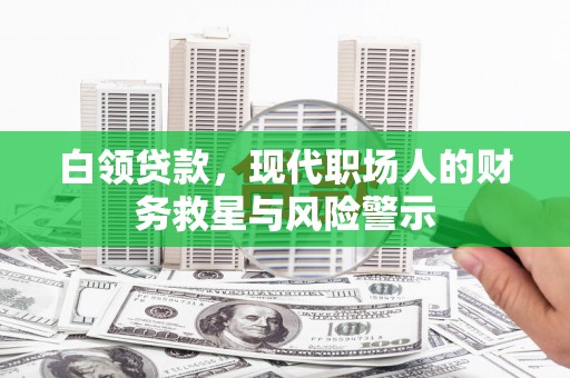 吴堡白领贷款，现代职场人的财务救星与风险警示