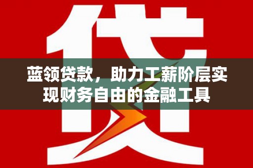 吴堡蓝领贷款，助力工薪阶层实现财务自由的金融工具