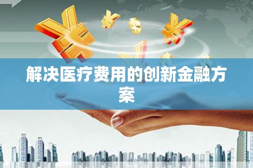 吴堡解决医疗费用的创新金融方案
