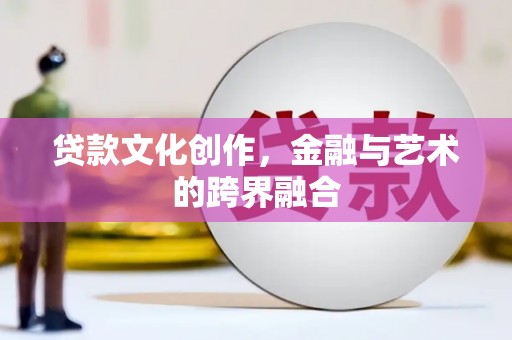 吴堡贷款文化创作，金融与艺术的跨界融合