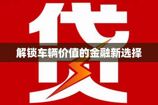 吴堡解锁车辆价值的金融新选择