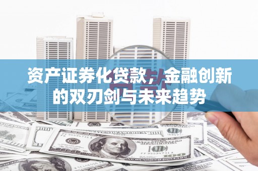 吴堡资产证券化贷款，金融创新的双刃剑与未来趋势