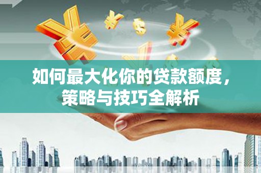 吴堡如何最大化你的贷款额度，策略与技巧全解析