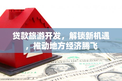吴堡贷款旅游开发，解锁新机遇，推动地方经济腾飞