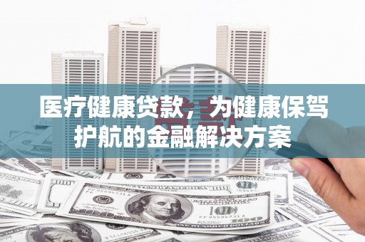 吴堡医疗健康贷款，为健康保驾护航的金融解决方案