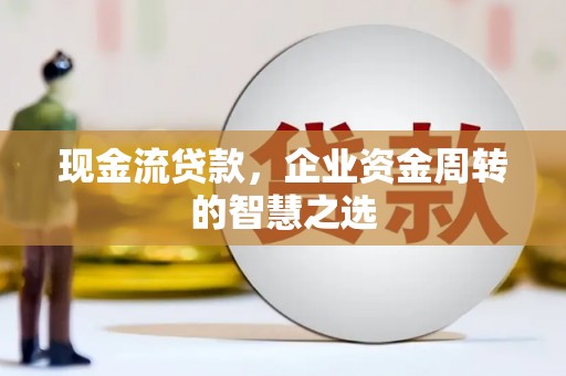 吴堡现金流贷款，企业资金周转的智慧之选