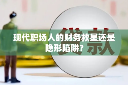 吴堡现代职场人的财务救星还是隐形陷阱？