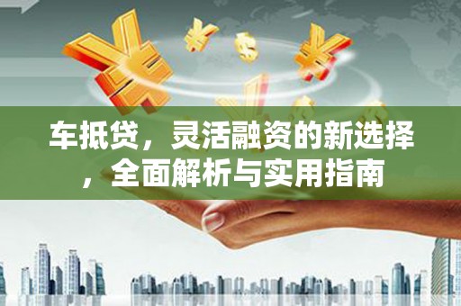 吴堡车抵贷，灵活融资的新选择，全面解析与实用指南