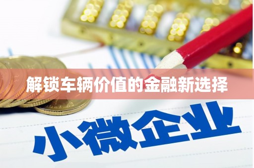 吴堡解锁车辆价值的金融新选择