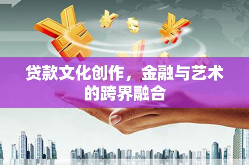 吴堡贷款文化创作，金融与艺术的跨界融合