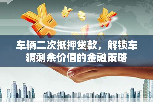 吴堡车辆二次抵押贷款，解锁车辆剩余价值的金融策略