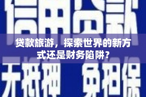 吴堡贷款旅游，探索世界的新方式还是财务陷阱？
